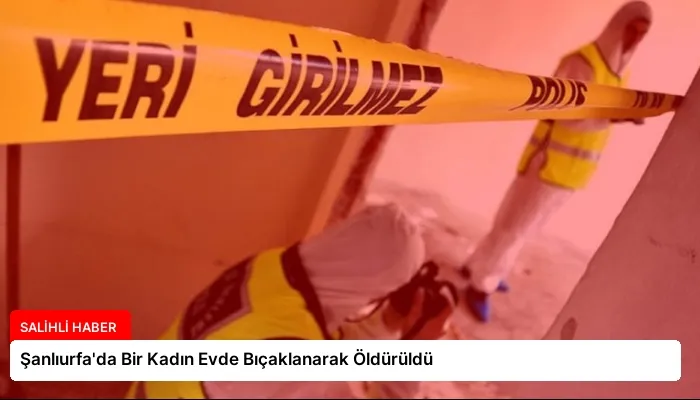 Şanlıurfa’da Bir Kadın Evde Bıçaklanarak Öldürüldü