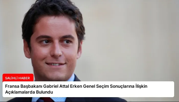 Fransa Başbakanı Gabriel Attal Erken Genel Seçim Sonuçlarına İlişkin Açıklamalarda Bulundu