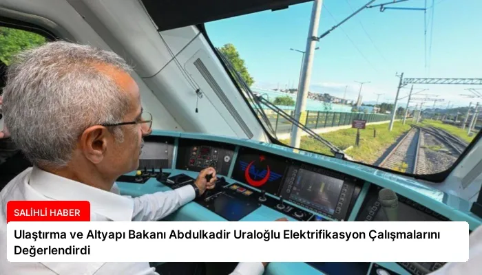 Ulaştırma ve Altyapı Bakanı Abdulkadir Uraloğlu Elektrifikasyon Çalışmalarını Değerlendirdi
