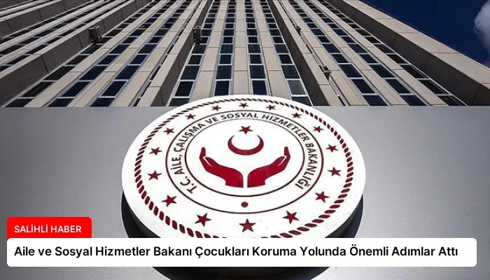 Aile ve Sosyal Hizmetler Bakanı Çocukları Koruma Yolunda Önemli Adımlar Attı