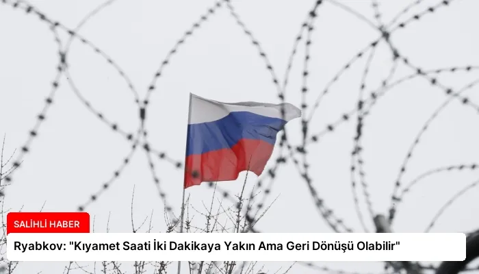 Ryabkov: “Kıyamet Saati İki Dakikaya Yakın Ama Geri Dönüşü Olabilir”