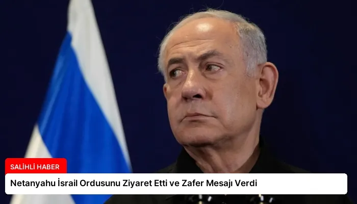Netanyahu İsrail Ordusunu Ziyaret Etti ve Zafer Mesajı Verdi
