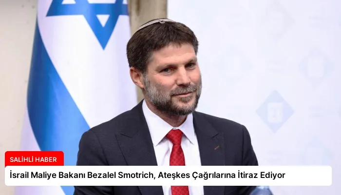İsrail Maliye Bakanı Bezalel Smotrich, Ateşkes Çağrılarına İtiraz Ediyor