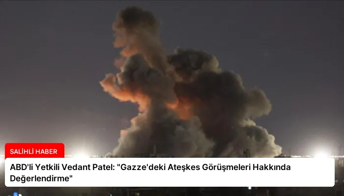 ABD’li Yetkili Vedant Patel: “Gazze’deki Ateşkes Görüşmeleri Hakkında Değerlendirme”