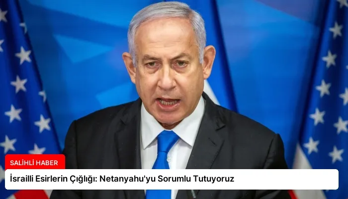 İsrailli Esirlerin Çığlığı: Netanyahu’yu Sorumlu Tutuyoruz