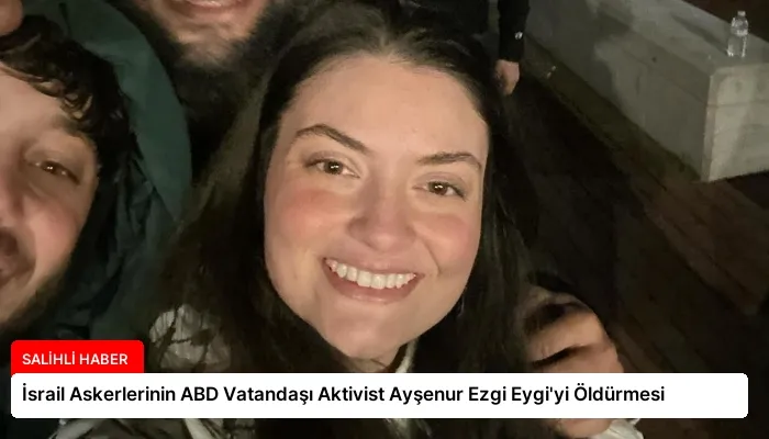 İsrail Askerlerinin ABD Vatandaşı Aktivist Ayşenur Ezgi Eygi’yi Öldürmesi