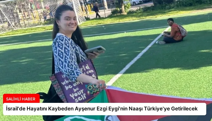 İsrail’de Hayatını Kaybeden Ayşenur Ezgi Eygi’nin Naaşı Türkiye’ye Getirilecek