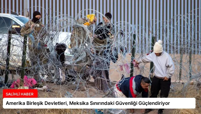 Amerika Birleşik Devletleri, Meksika Sınırındaki Güvenliği Güçlendiriyor