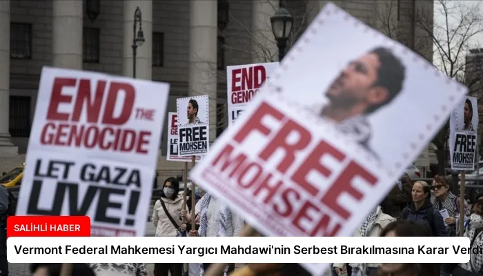 Vermont Federal Mahkemesi Yargıcı Mahdawi’nin Serbest Bırakılmasına Karar Verdi