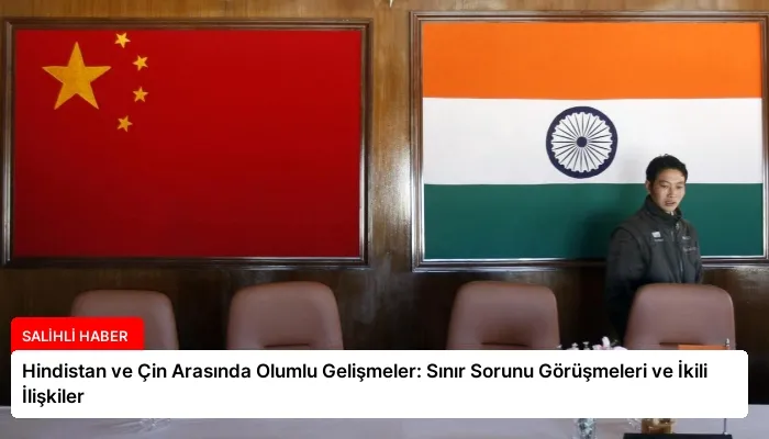 Hindistan ve Çin Arasında Olumlu Gelişmeler: Sınır Sorunu Görüşmeleri ve İkili İlişkiler