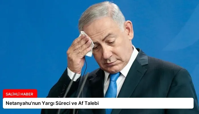 Netanyahu’nun Yargı Süreci ve Af Talebi