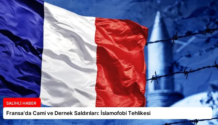 Fransa’da Cami ve Dernek Saldırıları: İslamofobi Tehlikesi