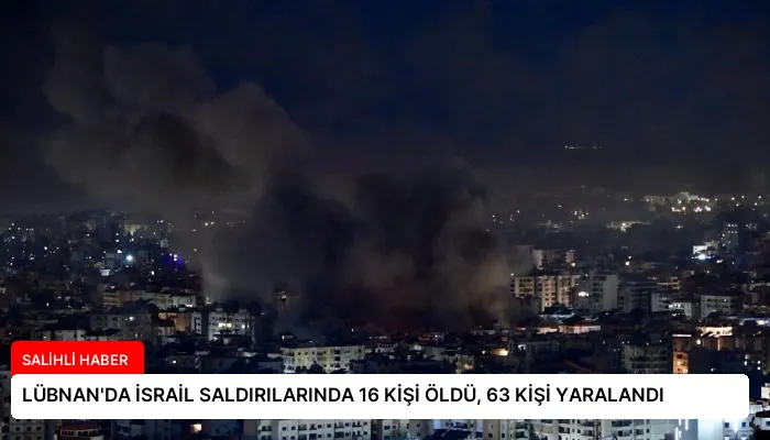 LÜBNAN’DA İSRAİL SALDIRILARINDA 16 KİŞİ ÖLDÜ, 63 KİŞİ YARALANDI