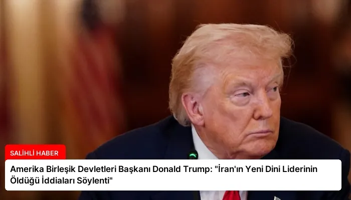 Amerika Birleşik Devletleri Başkanı Donald Trump: “İran’ın Yeni Dini Liderinin Öldüğü İddiaları Söylenti”