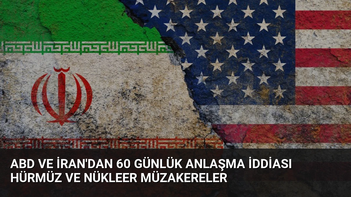 ABD ve İran’dan 60 Günlük Anlaşma İddiası Hürmüz ve Nükleer Müzakereler