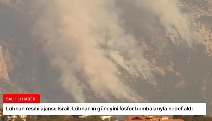 Lübnan resmi ajansı: İsrail, Lübnan’ın güneyini fosfor bombalarıyla hedef aldı