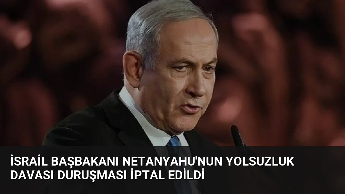 İsrail Başbakanı Netanyahu’nun Yolsuzluk Davası Duruşması İptal Edildi