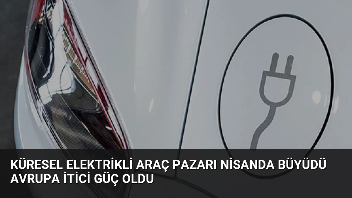 Küresel Elektrikli Araç Pazarı Nisanda Büyüdü Avrupa İtici Güç Oldu