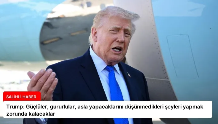 Trump: Güçlüler, gururlular, asla yapacaklarını düşünmedikleri şeyleri yapmak zorunda kalacaklar