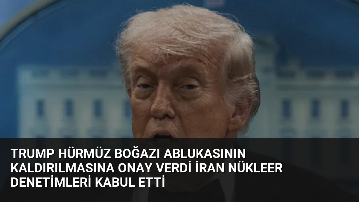 Trump Hürmüz Boğazı Ablukasının Kaldırılmasına Onay Verdi İran Nükleer Denetimleri Kabul Etti