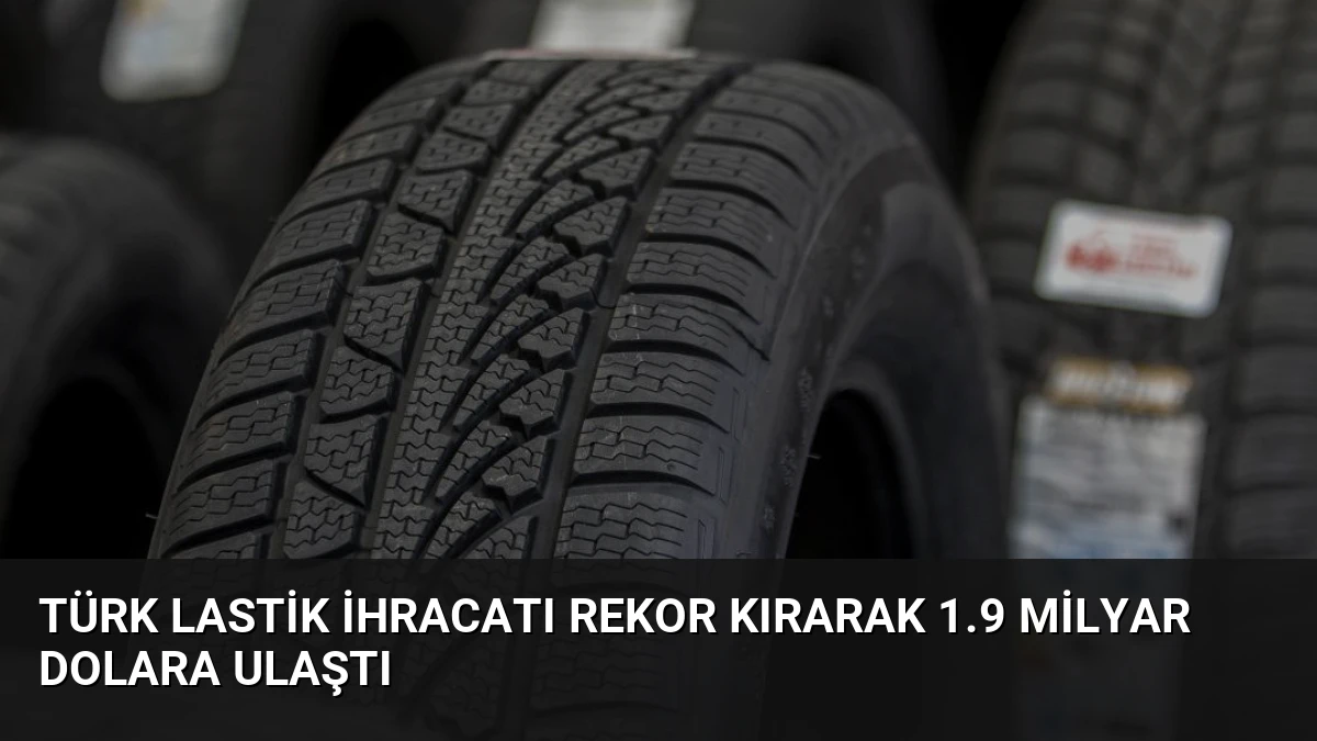 Türk Lastik İhracatı Rekor Kırarak 1.9 Milyar Dolara Ulaştı