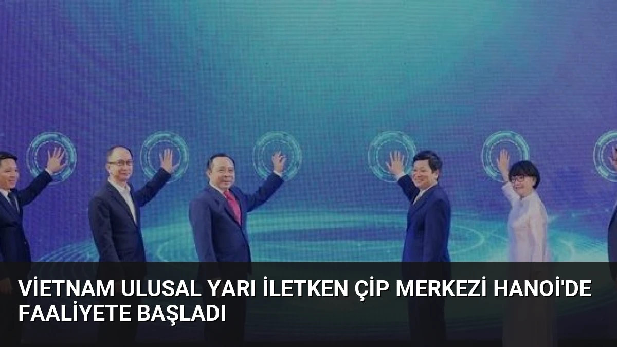 Vietnam Ulusal Yarı İletken Çip Merkezi Hanoi’de Faaliyete Başladı
