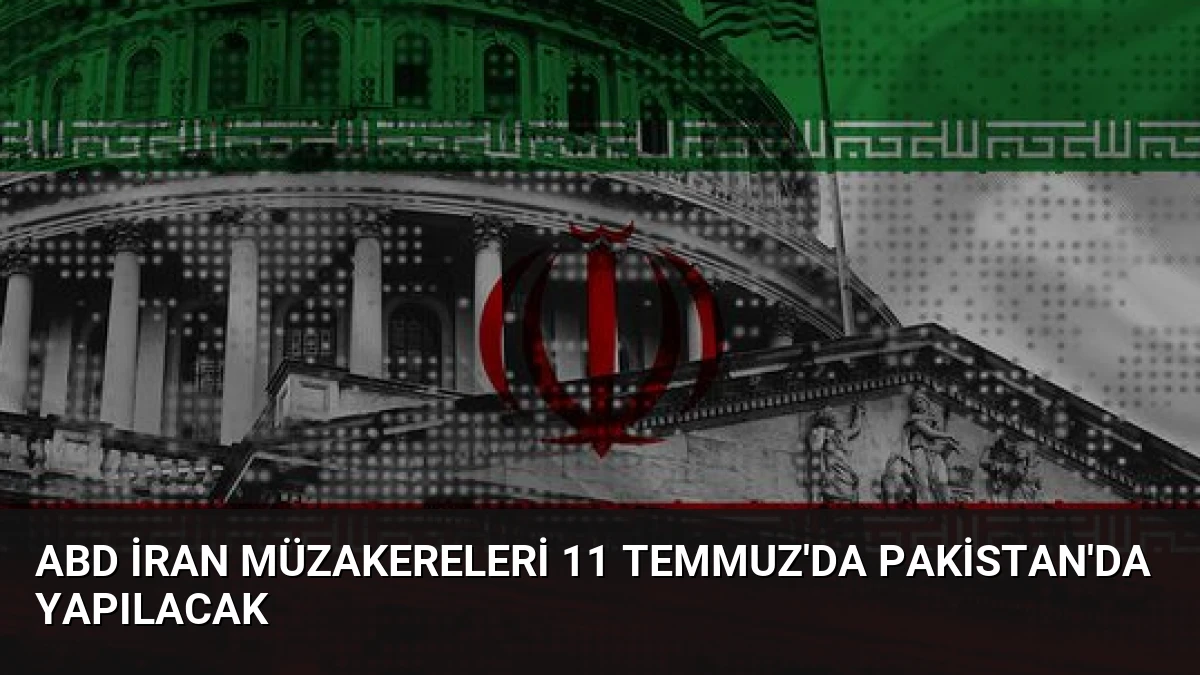ABD İran Müzakereleri 11 Temmuz’da Pakistan’da Yapılacak