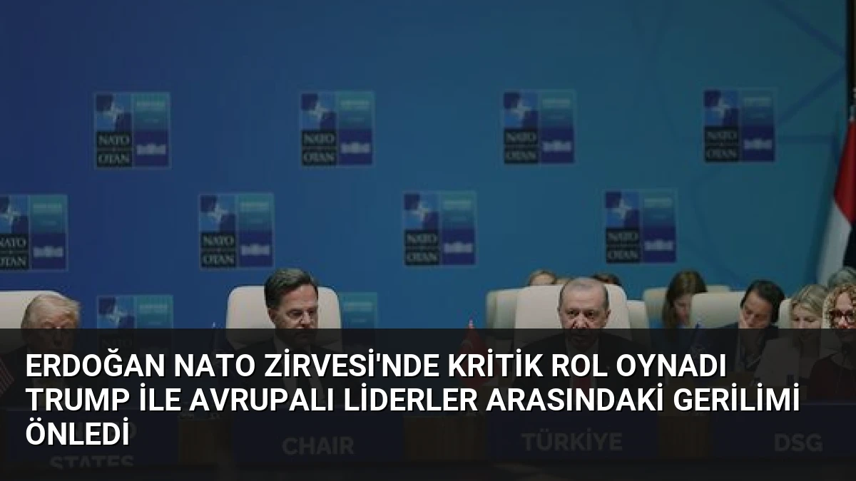 Erdoğan NATO Zirvesi’nde kritik rol oynadı Trump ile Avrupalı liderler arasındaki gerilimi önledi