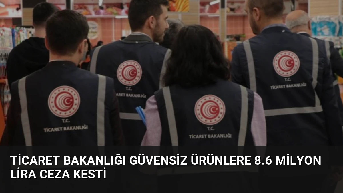 Ticaret Bakanlığı Güvensiz Ürünlere 8.6 Milyon Lira Ceza Kesti