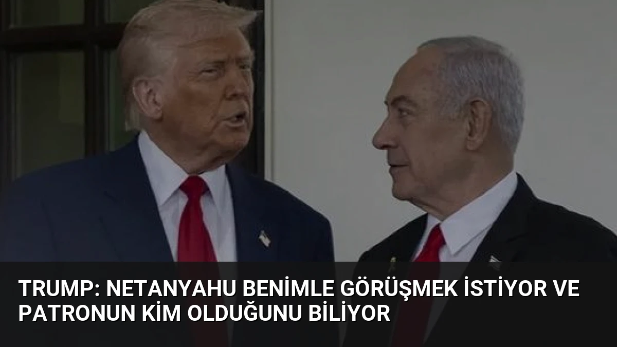 Trump: Netanyahu Benimle Görüşmek İstiyor ve Patronun Kim Olduğunu Biliyor