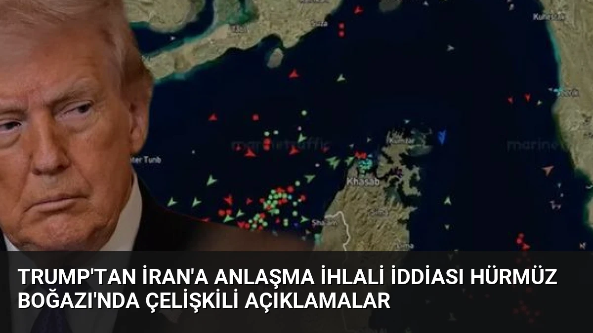 Trump’tan İran’a Anlaşma İhlali İddiası Hürmüz Boğazı’nda Çelişkili Açıklamalar
