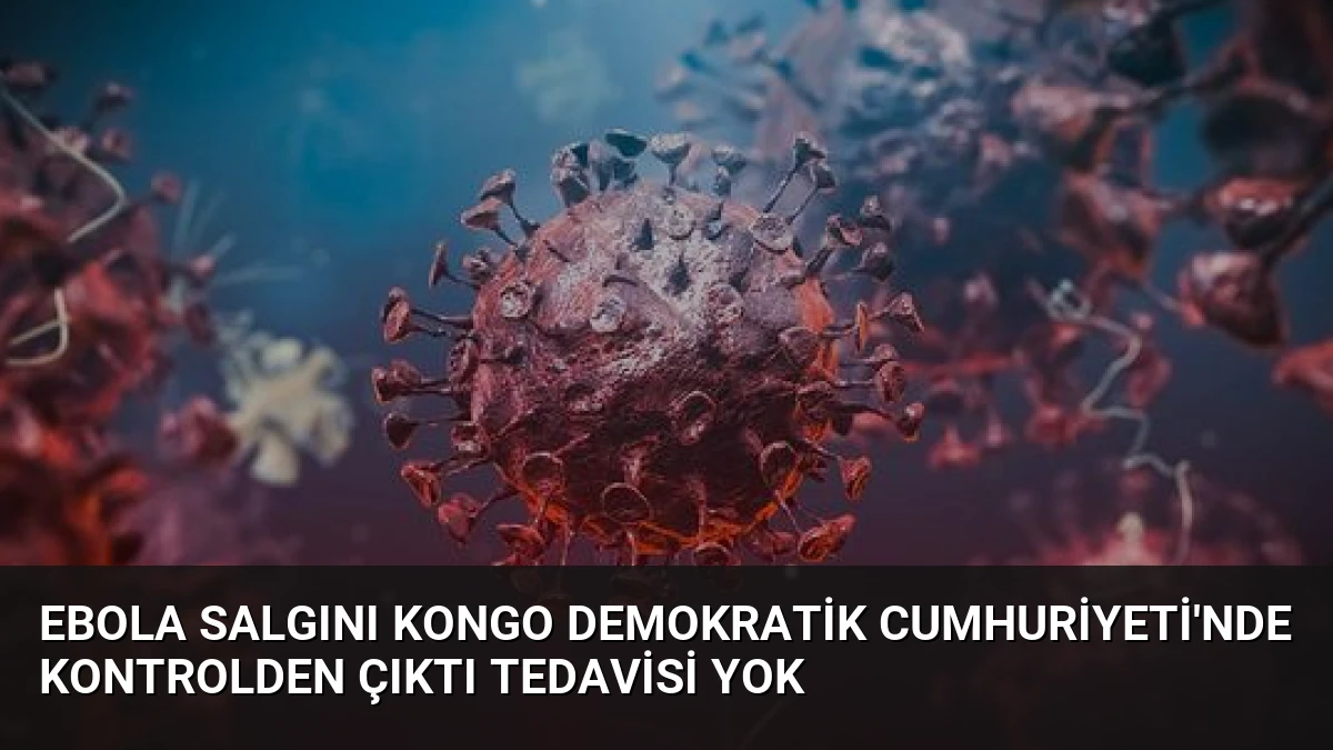 Ebola Salgını Kongo Demokratik Cumhuriyeti’nde Kontrolden Çıktı Tedavisi Yok