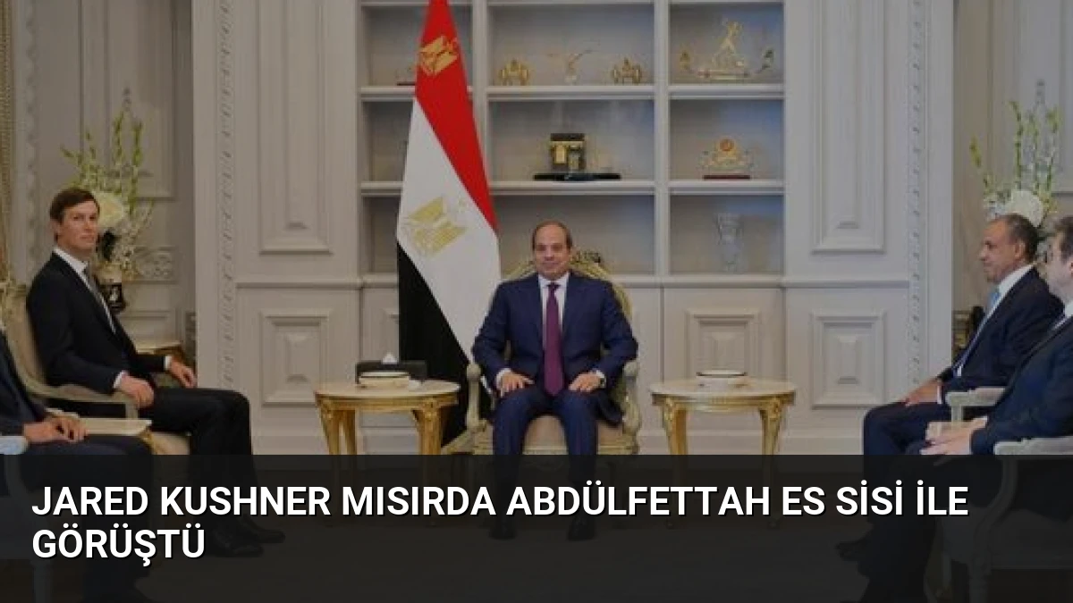 Jared Kushner Mısırda Abdülfettah es Sisi ile Görüştü