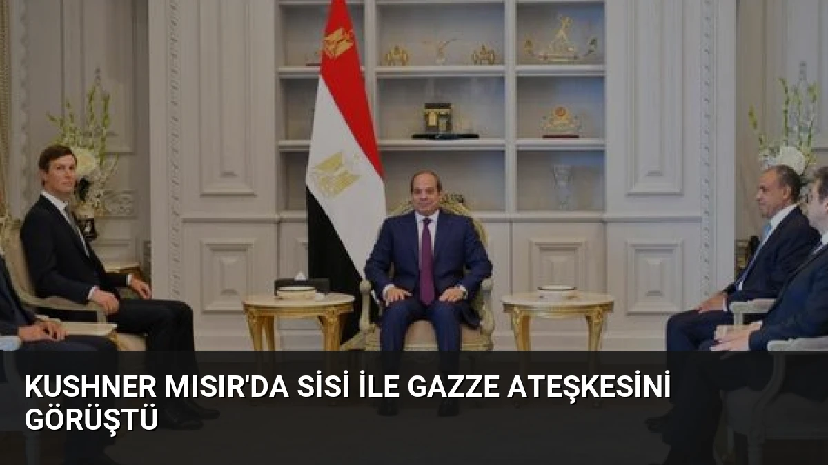 Kushner Mısır’da Sisi ile Gazze Ateşkesini Görüştü