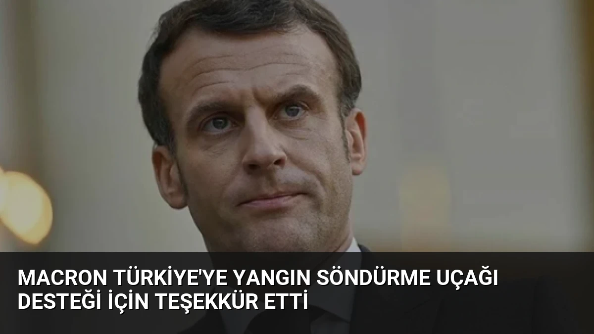 Macron Türkiye’ye Yangın Söndürme Uçağı Desteği İçin Teşekkür Etti
