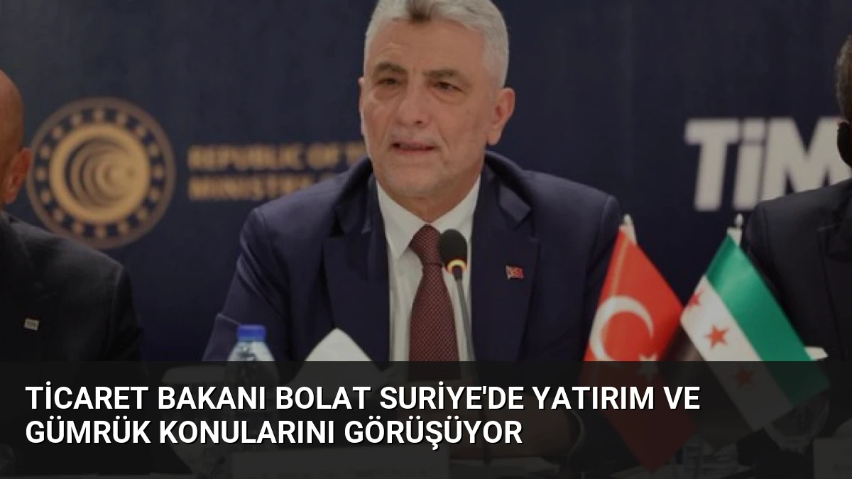 Ticaret Bakanı Bolat Suriye’de Yatırım ve Gümrük Konularını Görüşüyor