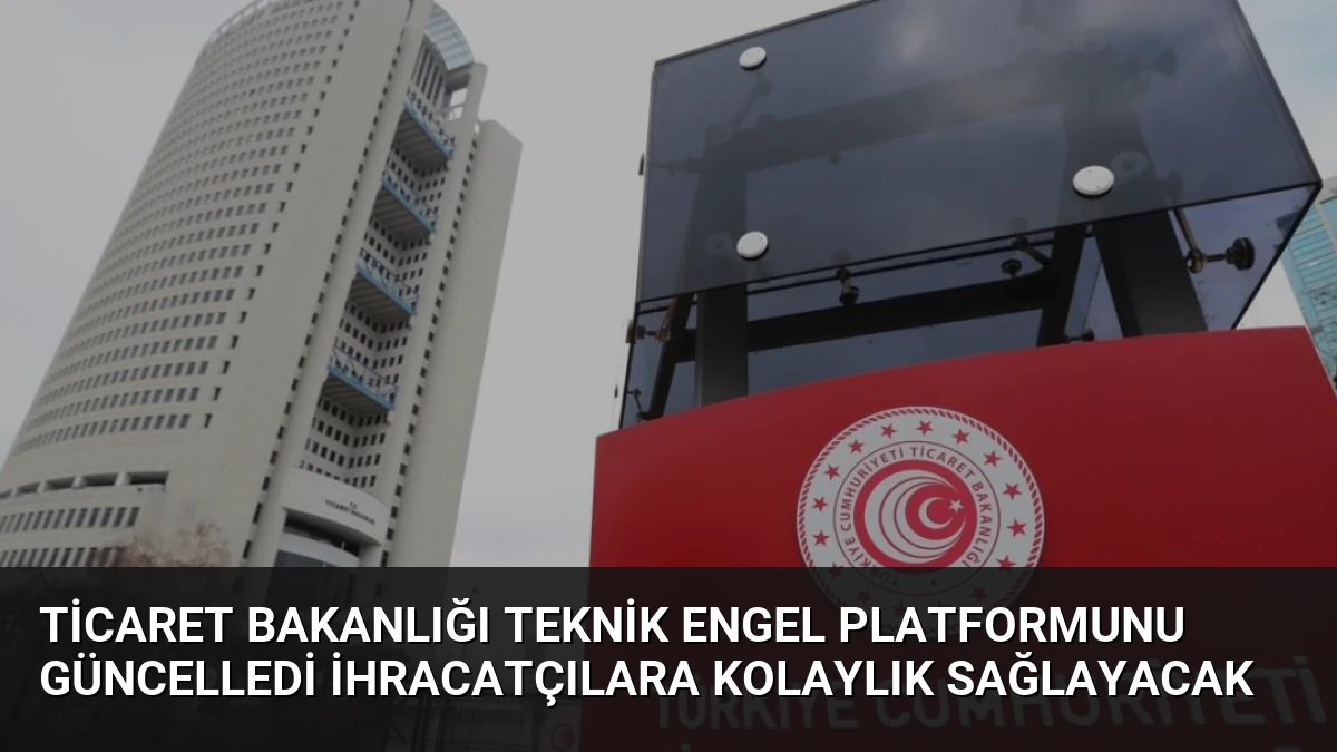 Ticaret Bakanlığı Teknik Engel Platformunu Güncelledi İhracatçılara Kolaylık Sağlayacak