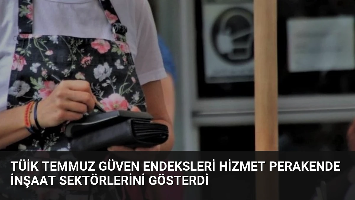 TÜİK Temmuz Güven Endeksleri Hizmet Perakende İnşaat Sektörlerini Gösterdi