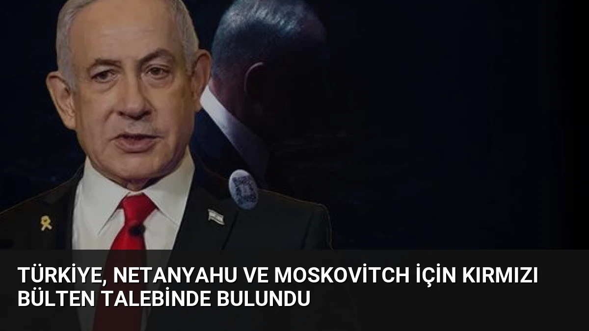 Türkiye, Netanyahu ve Moskovitch İçin Kırmızı Bülten Talebinde Bulundu