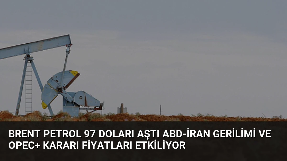 Brent Petrol 97 Doları Aştı ABD-İran Gerilimi ve OPEC+ Kararı Fiyatları Etkiliyor