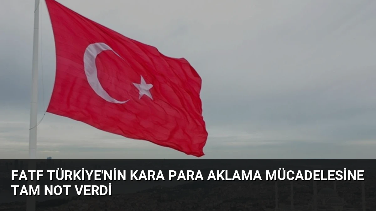 FATF Türkiye’nin Kara Para Aklama Mücadelesine Tam Not Verdi