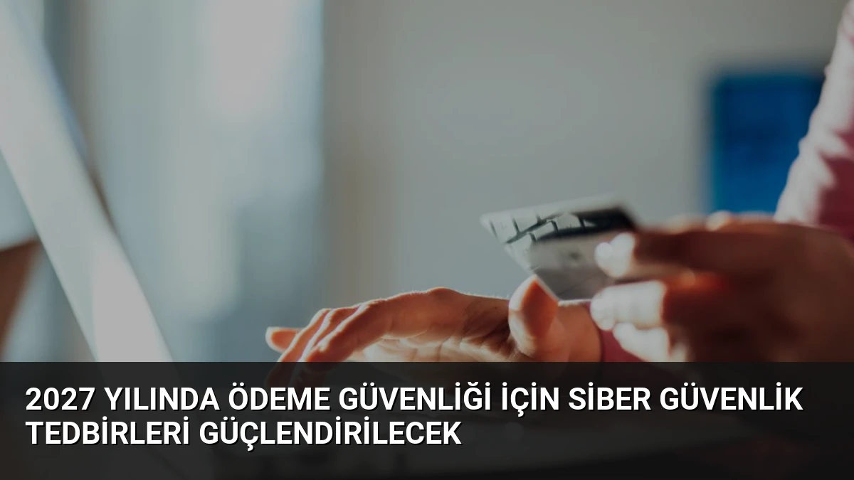 2027 Yılında Ödeme Güvenliği İçin Siber Güvenlik Tedbirleri Güçlendirilecek