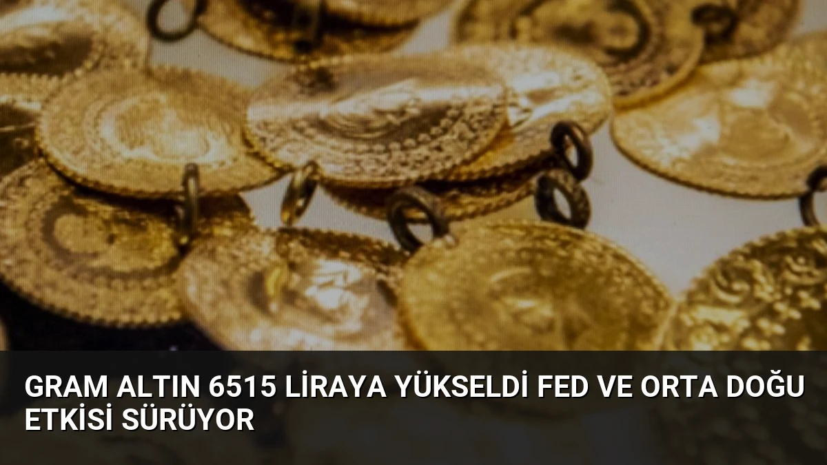 Gram Altın 6515 Liraya Yükseldi Fed ve Orta Doğu Etkisi Sürüyor