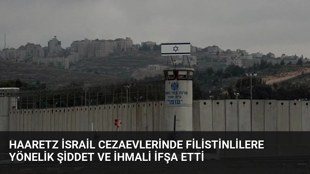 Haaretz İsrail Cezaevlerinde Filistinlilere Yönelik Şiddet ve İhmali İfşa Etti